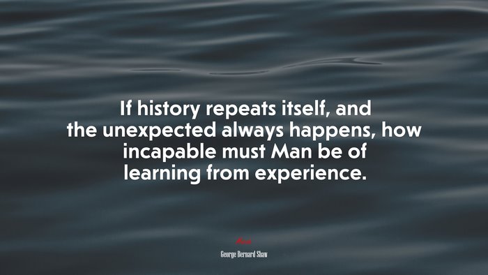 If history repeats itself, and the unexpected always happens, how incapable must Man be of learning from experience. | George Bernard Shaw quote