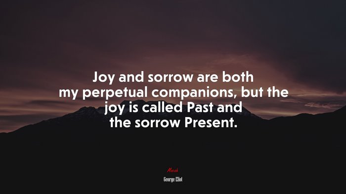 Joy and sorrow are both my perpetual companions, but the joy is called Past and the sorrow Present. | George Eliot quote