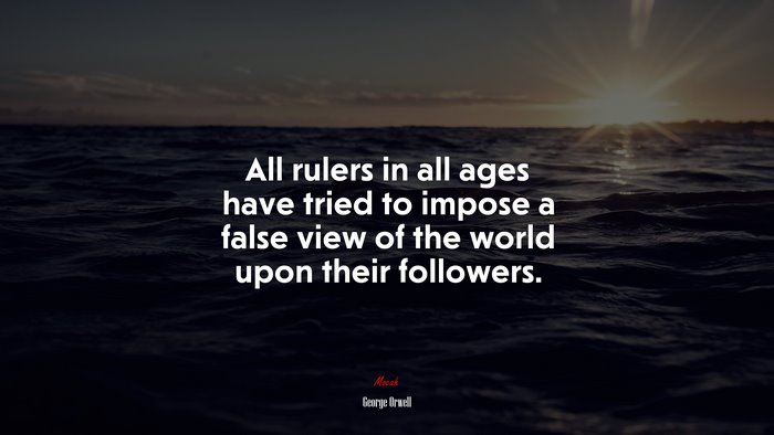 All rulers in all ages have tried to impose a false view of the world upon their followers. | George Orwell quote