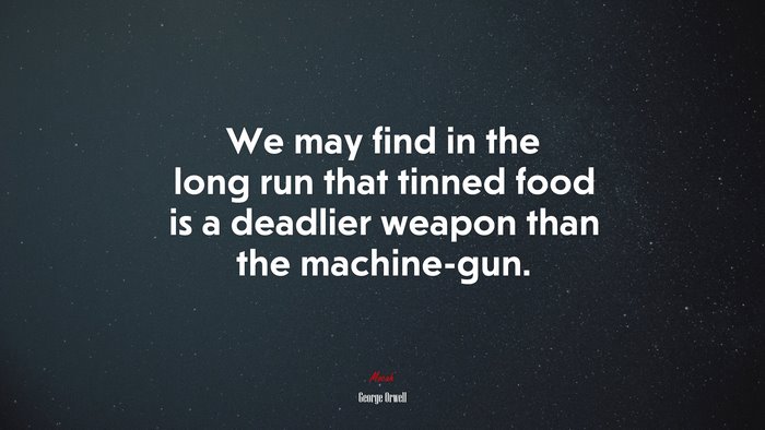 We may find in the long run that tinned food is a deadlier weapon than the machine-gun. | George Orwell quote