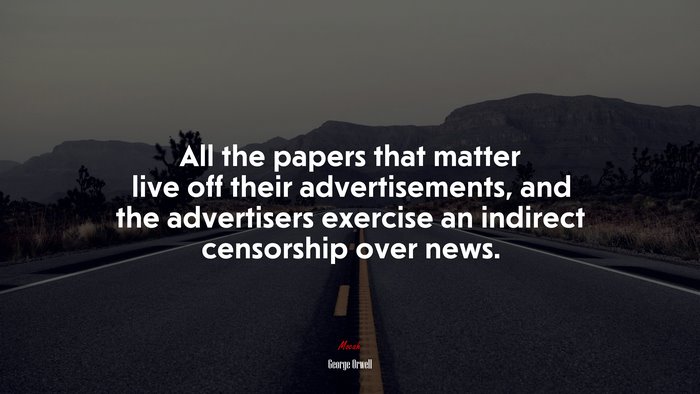 All the papers that matter live off their advertisements, and the advertisers exercise an indirect censorship over news. | George Orwell quote