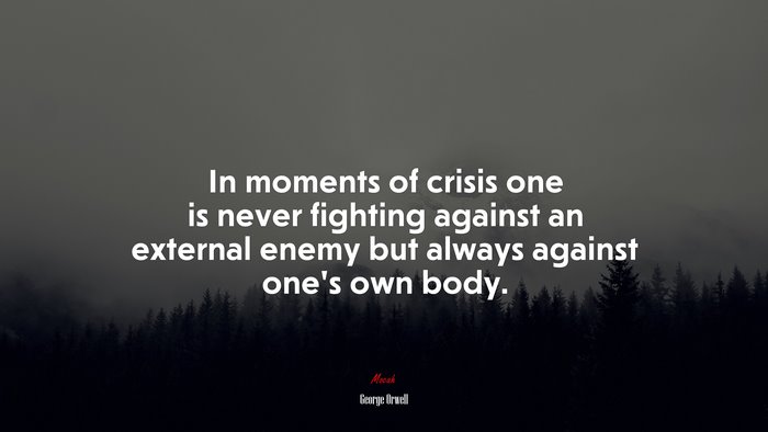 In moments of crisis one is never fighting against an external enemy but always against one’s own body. | George Orwell quote