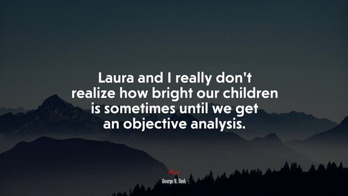 Laura and I really don’t realize how bright our children is sometimes until we get an objective analysis. | George W. Bush quote