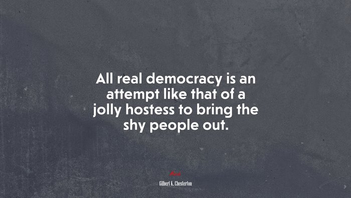 All real democracy is an attempt like that of a jolly hostess to bring the shy people out. | Gilbert K. Chesterton quote
