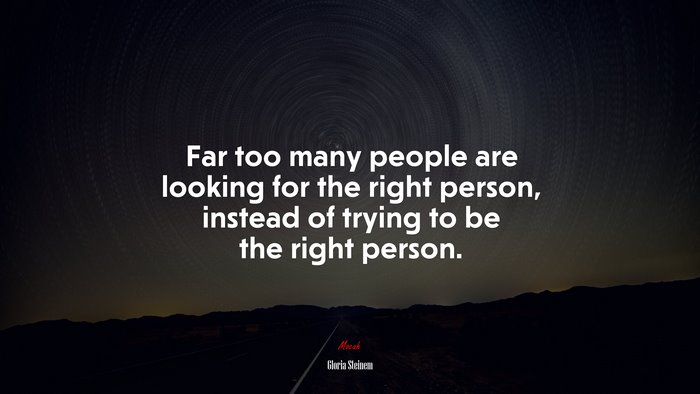 Far too many people are looking for the right person, instead of trying to be the right person. | Gloria Steinem quote