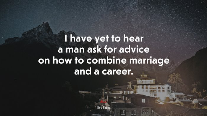 I have yet to hear a man ask for advice on how to combine marriage and a career. | Gloria Steinem quote
