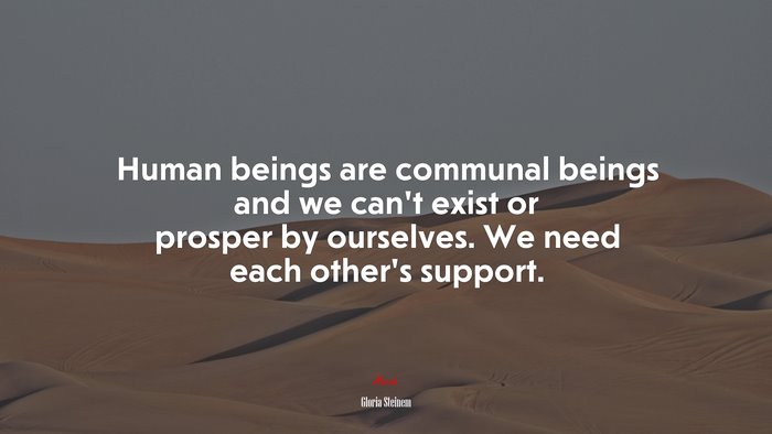 Human beings are communal beings and we can’t exist or prosper by ourselves. We need each other’s support. | Gloria Steinem quote