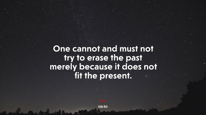 One cannot and must not try to erase the past merely because it does not fit the present. | Golda Meir quote