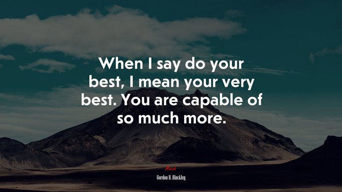 When I say do your best, I mean your very best. You are capable of so much more. | Gordon B. Hinckley quote