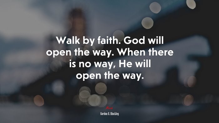 Walk by faith. God will open the way. When there is no way, He will open the way. | Gordon B. Hinckley quote