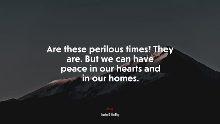 Are these perilous times? They are. But we can have peace in our hearts and in our homes. | Gordon B. Hinckley quote