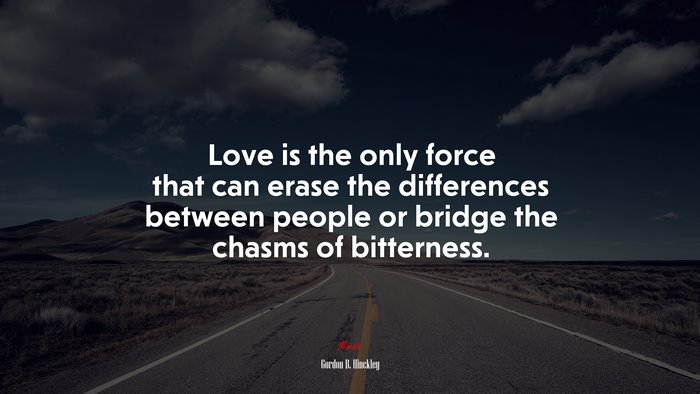 Love is the only force that can erase the differences between people or bridge the chasms of bitterness. | Gordon B. Hinckley quote