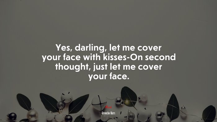 Yes, darling, let me cover your face with kisses-On second thought, just let me cover your face. | Groucho Marx quote