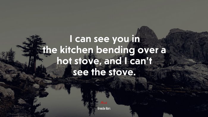 I can see you in the kitchen bending over a hot stove, and I can’t see the stove. | Groucho Marx quote