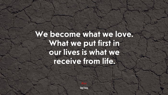 We become what we love. What we put first in our lives is what we receive from life. | Guy Finley quote