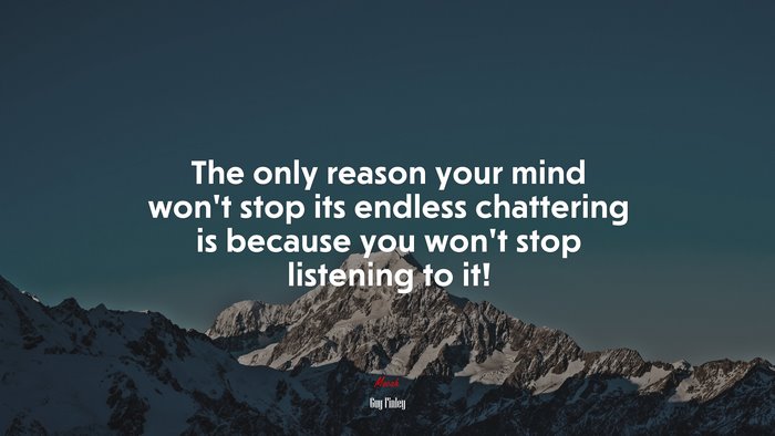 The only reason your mind won’t stop its endless chattering is because you won’t stop listening to it! | Guy Finley quote
