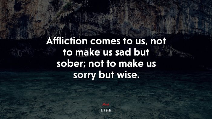 Affliction comes to us, not to make us sad but sober; not to make us sorry but wise. | H. G. Wells quote