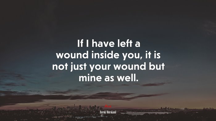 If I have left a wound inside you, it is not just your wound but mine as well. | Haruki Murakami quote