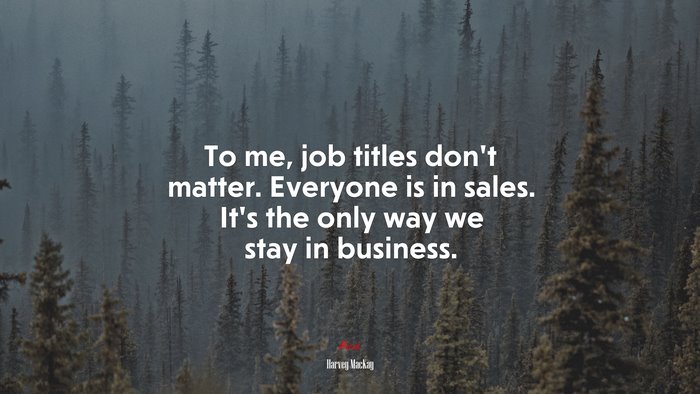To me, job titles don’t matter. Everyone is in sales. It’s the only way we stay in business. | Harvey MacKay quote