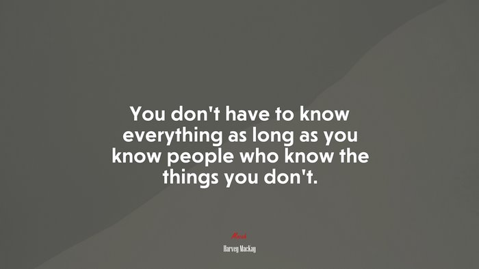 You don’t have to know everything as long as you know people who know the things you don’t. | Harvey MacKay quote
