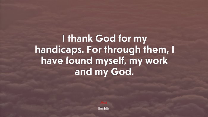 I thank God for my handicaps. For through them, I have found myself, my work and my God. | Helen Keller quote