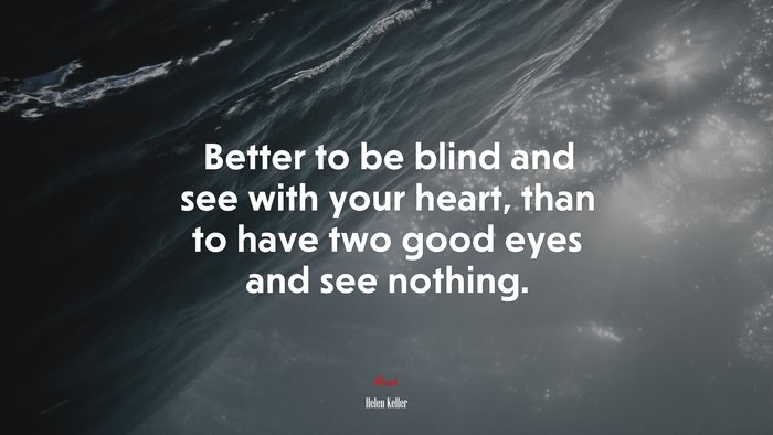 Better to be blind and see with your heart, than to have two good eyes and see nothing. | Helen Keller quote