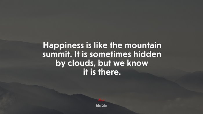 Happiness is like the mountain summit. It is sometimes hidden by clouds, but we know it is there. | Helen Keller quote