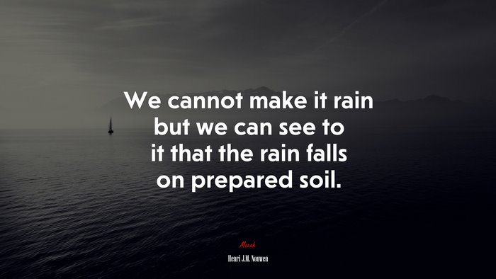 We cannot make it rain but we can see to it that the rain falls on prepared soil. | Henri J.M. Nouwen quote