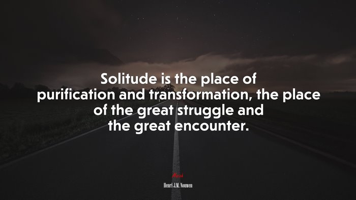 Solitude is the place of purification and transformation, the place of the great struggle and the great encounter. | Henri J.M. Nouwen quote