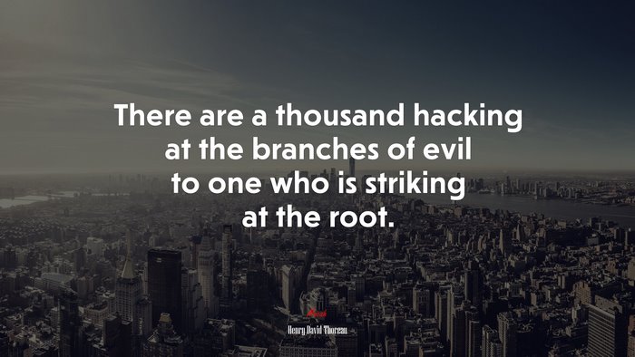There are a thousand hacking at the branches of evil to one who is striking at the root. | Henry David Thoreau quote