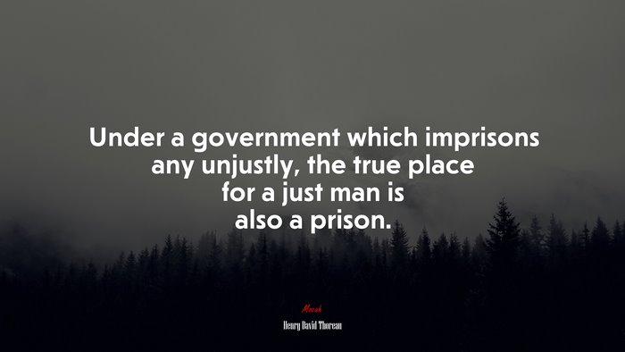 Under a government which imprisons any unjustly, the true place for a just man is also a prison. | Henry David Thoreau quote