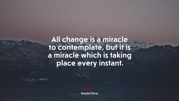 All change is a miracle to contemplate, but it is a miracle which is taking place every instant. | Henry David Thoreau quote