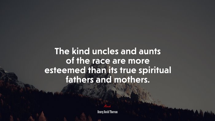 The kind uncles and aunts of the race are more esteemed than its true spiritual fathers and mothers. | Henry David Thoreau quote
