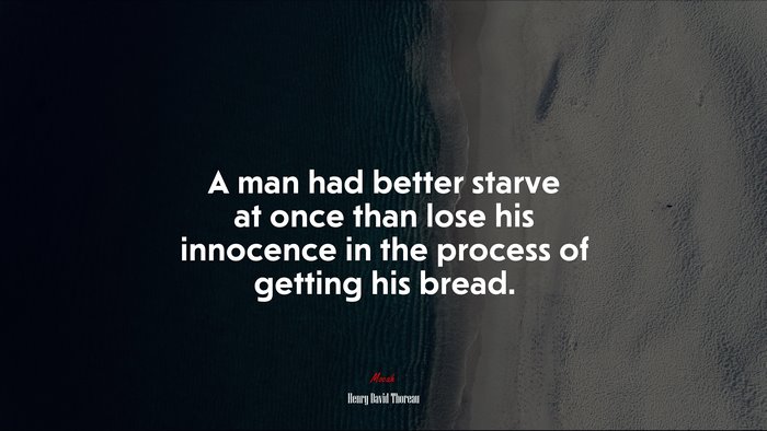 A man had better starve at once than lose his innocence in the process of getting his bread. | Henry David Thoreau quote