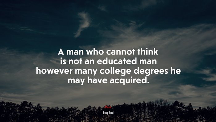 A man who cannot think is not an educated man however many college degrees he may have acquired. | Henry Ford quote