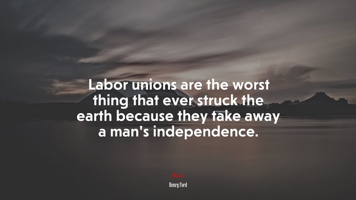 Labor unions are the worst thing that ever struck the earth because they take away a man’s independence. | Henry Ford quote