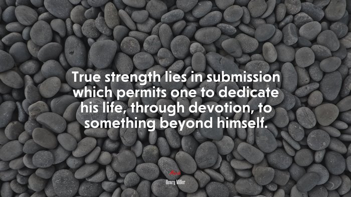True strength lies in submission which permits one to dedicate his life, through devotion, to something beyond himself. | Henry Miller quote
