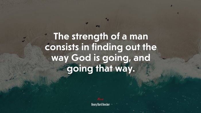 The strength of a man consists in finding out the way God is going, and going that way. | Henry Ward Beecher quote