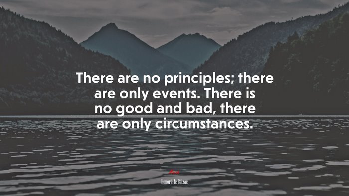 There are no principles; there are only events. There is no good and bad, there are only circumstances. | Honoré de Balzac quote