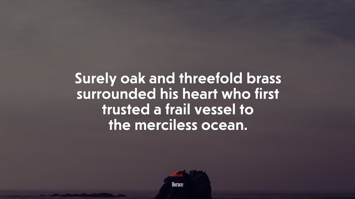 Surely oak and threefold brass surrounded his heart who first trusted a frail vessel to the merciless ocean. | Horace quote