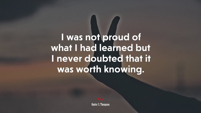 I was not proud of what I had learned but I never doubted that it was worth knowing. | Hunter S. Thompson quote