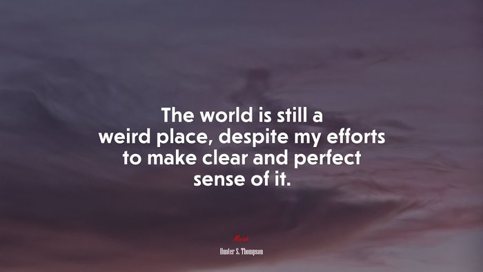 The world is still a weird place, despite my efforts to make clear and perfect sense of it. | Hunter S. Thompson quote