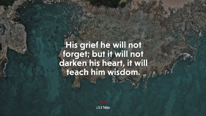 His grief he will not forget; but it will not darken his heart, it will teach him wisdom. | J. R. R. Tolkien quote