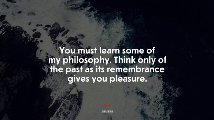 You must learn some of my philosophy. Think only of the past as its remembrance gives you pleasure. | Jane Austen quote
