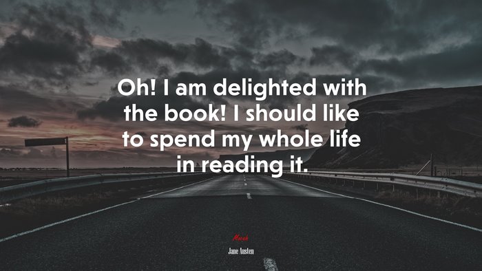 Oh! I am delighted with the book! I should like to spend my whole life in reading it. | Jane Austen quote