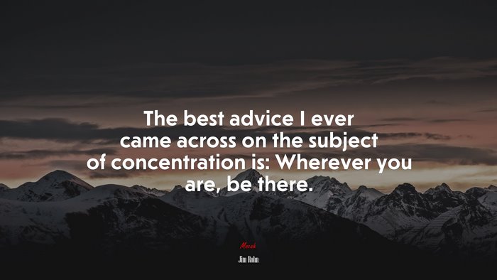 The best advice I ever came across on the subject of concentration is: Wherever you are, be there. | Jim Rohn quote