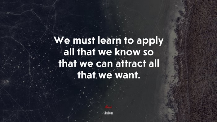 We must learn to apply all that we know so that we can attract all that we want. | Jim Rohn quote