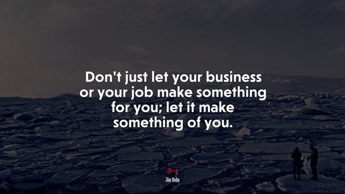 Don’t just let your business or your job make something for you; let it make something of you. | Jim Rohn quote