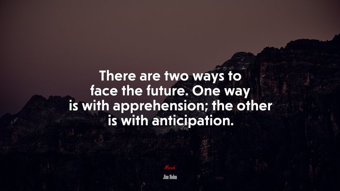 There are two ways to face the future. One way is with apprehension; the other is with anticipation. | Jim Rohn quote