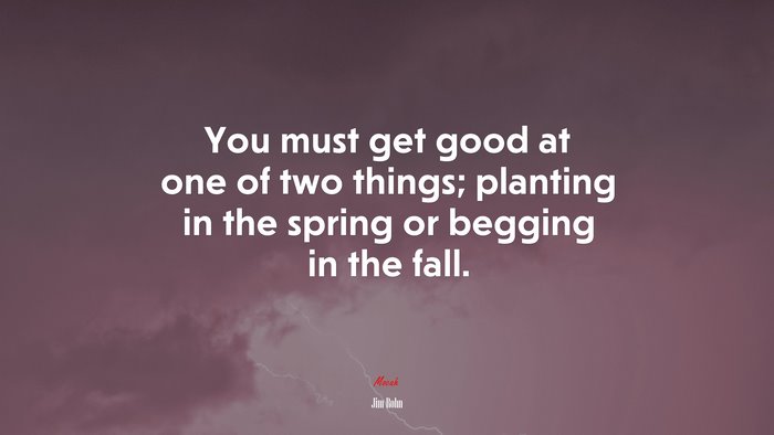 You must get good at one of two things; planting in the spring or begging in the fall. | Jim Rohn quote